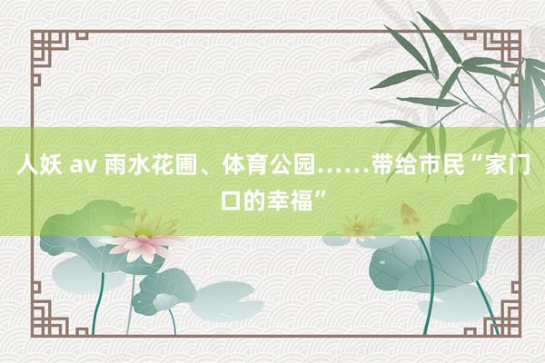 人妖 av 雨水花圃、体育公园……带给市民“家门口的幸福”