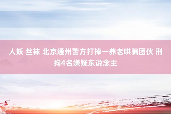 人妖 丝袜 北京通州警方打掉一养老哄骗团伙 刑拘4名嫌疑东说念主
