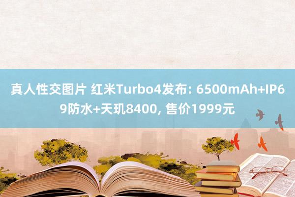 真人性交图片 红米Turbo4发布: 6500mAh+IP69防水+天玑8400， 售价1999元
