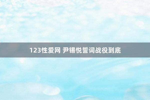 123性爱网 尹锡悦誓词战役到底