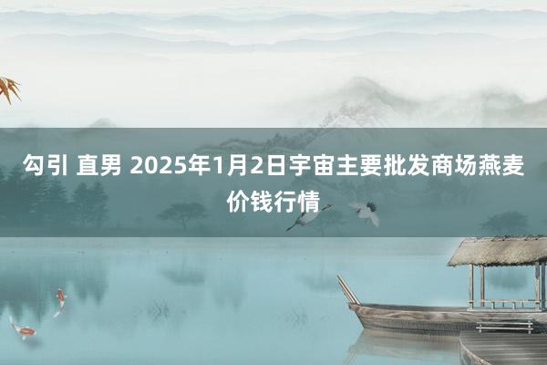 勾引 直男 2025年1月2日宇宙主要批发商场燕麦价钱行情