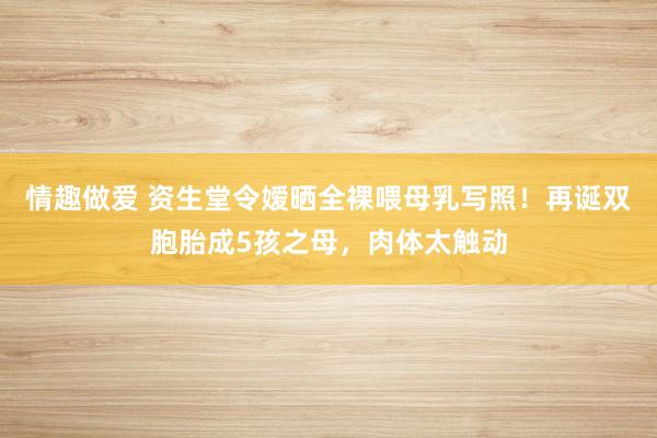 情趣做爱 资生堂令嫒晒全裸喂母乳写照！再诞双胞胎成5孩之母，肉体太触动