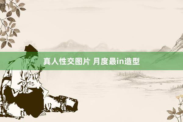 真人性交图片 月度最in造型