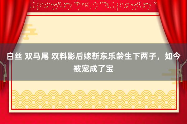 白丝 双马尾 双料影后嫁靳东乐龄生下两子，如今被宠成了宝