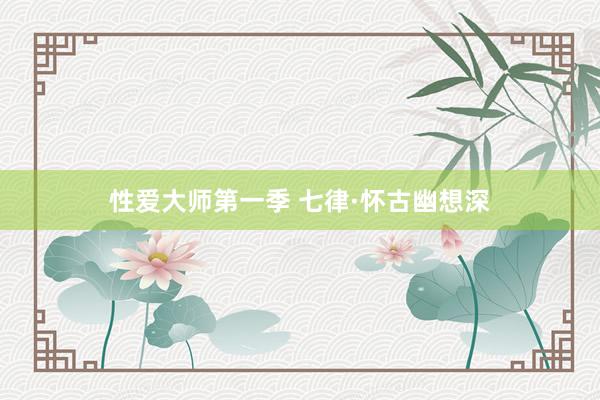 性爱大师第一季 七律·怀古幽想深