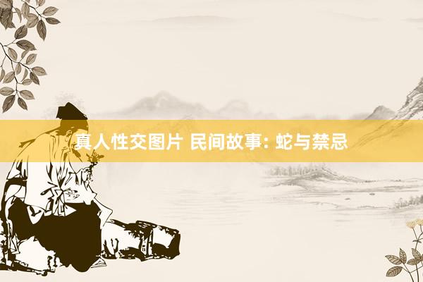真人性交图片 民间故事: 蛇与禁忌