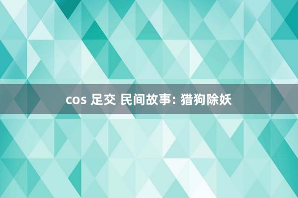 cos 足交 民间故事: 猎狗除妖