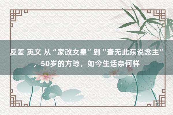 反差 英文 从“家政女皇”到“查无此东说念主”，50岁的方琼，如今生活奈何样