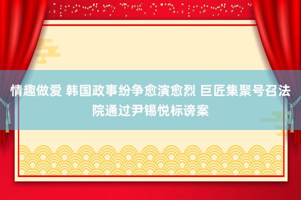 情趣做爱 韩国政事纷争愈演愈烈 巨匠集聚号召法院通过尹锡悦标谤案