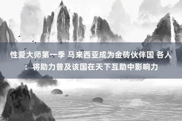 性爱大师第一季 马来西亚成为金砖伙伴国 各人：将助力普及该国在天下互助中影响力