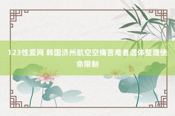 123性爱网 韩国济州航空空痛苦难者遗体整理使命限制