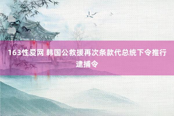163性爱网 韩国公救援再次条款代总统下令推行逮捕令