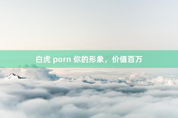 白虎 porn 你的形象，价值百万