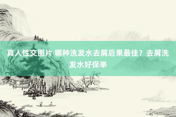 真人性交图片 哪种洗发水去屑后果最佳？去屑洗发水好保举