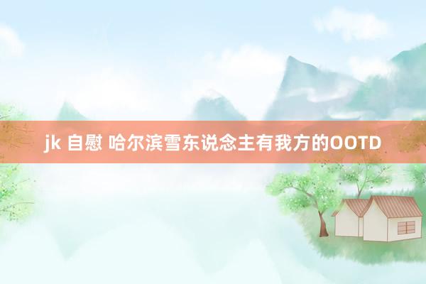 jk 自慰 哈尔滨雪东说念主有我方的OOTD