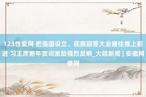 123性爱网 把强国设立、民族回答大业握住推上前进 习主席新年贺词激励强烈反响_大皖新闻 | 安徽网