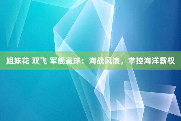 姐妹花 双飞 军舰寰球：海战风浪，掌控海洋霸权