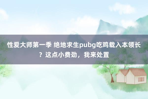 性爱大师第一季 绝地求生pubg吃鸡载入本领长？这点小费劲，我来处置