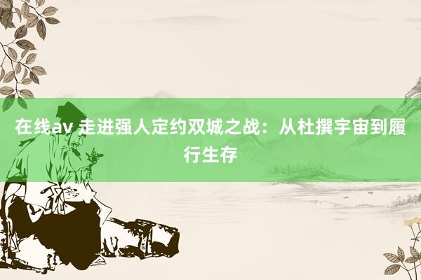在线av 走进强人定约双城之战：从杜撰宇宙到履行生存