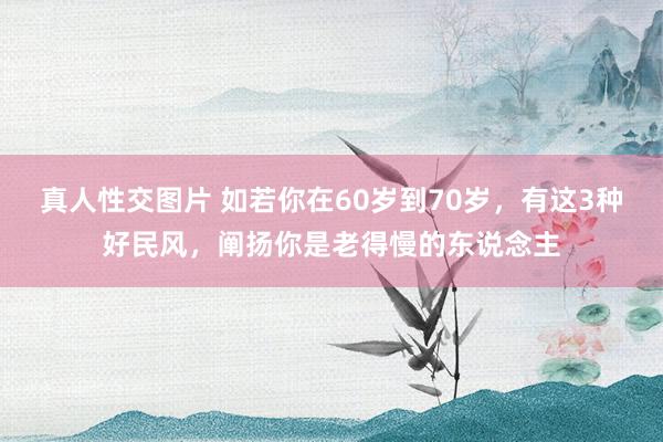 真人性交图片 如若你在60岁到70岁，有这3种好民风，阐扬你是老得慢的东说念主