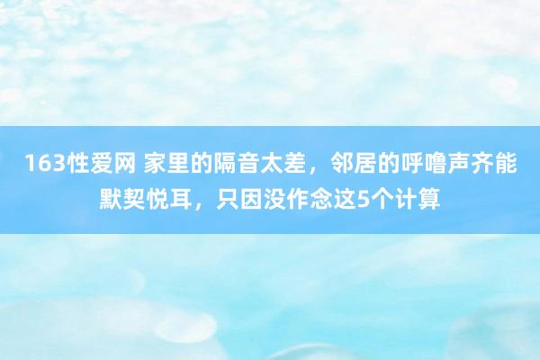 163性爱网 家里的隔音太差，邻居的呼噜声齐能默契悦耳，只因没作念这5个计算