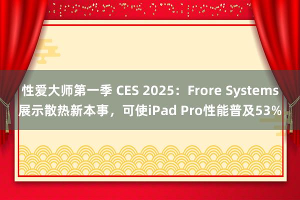 性爱大师第一季 CES 2025：Frore Systems展示散热新本事，可使iPad Pro性能普及53%