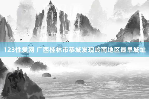 123性爱网 广西桂林市恭城发现岭南地区最早城址