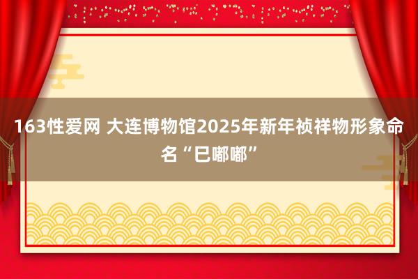 163性爱网 大连博物馆2025年新年祯祥物形象命名“巳嘟嘟”