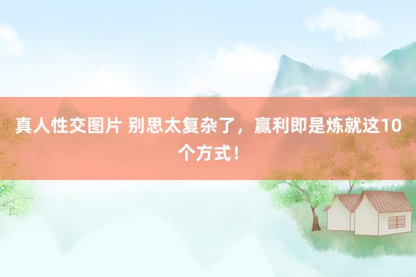 真人性交图片 别思太复杂了，赢利即是炼就这10个方式！