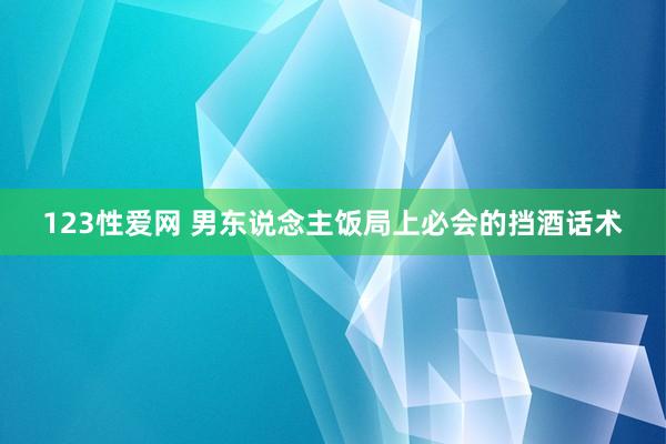 123性爱网 男东说念主饭局上必会的挡酒话术