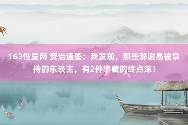 163性爱网 资治通鉴：我发现，那些辞谢易被拿持的东谈主，有2件事藏的终点深！