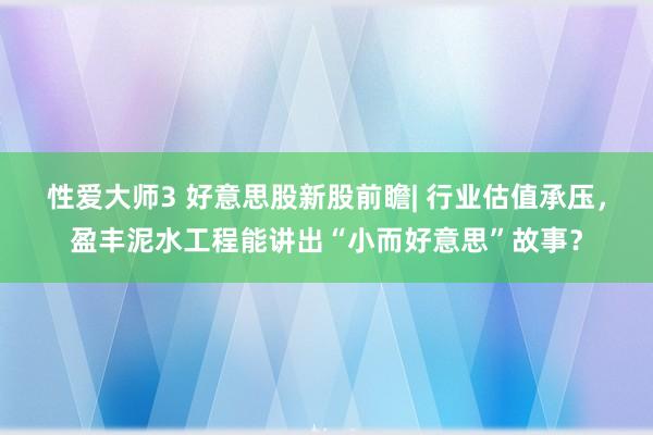 性爱大师3 好意思股新股前瞻| 行业估值承压，盈丰泥水工程能讲出“小而好意思”故事？
