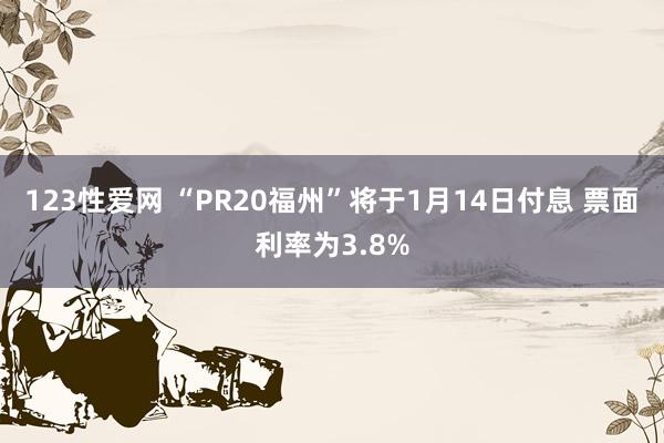 123性爱网 “PR20福州”将于1月14日付息 票面利率为3.8%