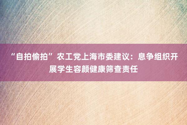 “自拍偷拍” 农工党上海市委建议：息争组织开展学生容颜健康筛查责任