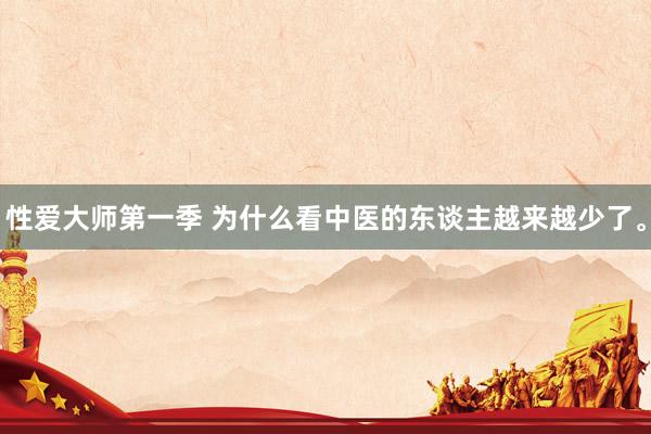 性爱大师第一季 为什么看中医的东谈主越来越少了。