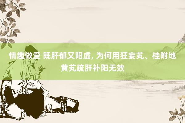 情趣做爱 既肝郁又阳虚， 为何用狂妄芄、桂附地黄芄疏肝补阳无效
