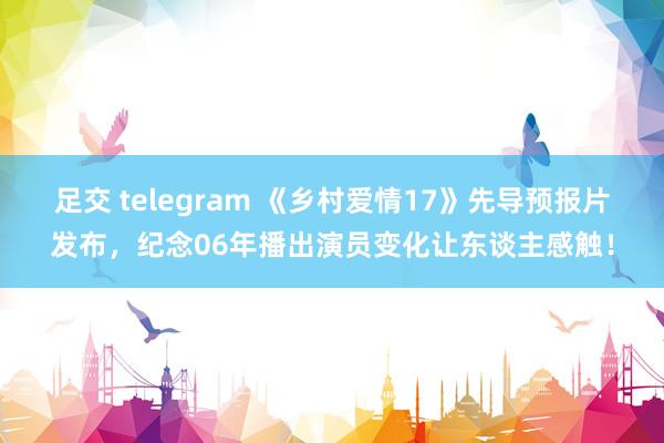 足交 telegram 《乡村爱情17》先导预报片发布，纪念06年播出演员变化让东谈主感触！