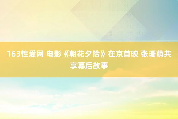 163性爱网 电影《朝花夕拾》在京首映 张珊萌共享幕后故事