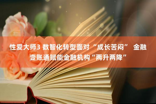 性爱大师3 数智化转型面对 “成长苦闷”  金融壹账通赋能金融机构“两升两降”