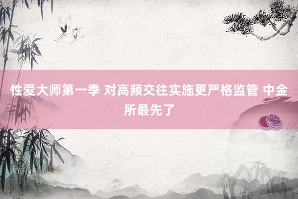 性爱大师第一季 对高频交往实施更严格监管 中金所最先了