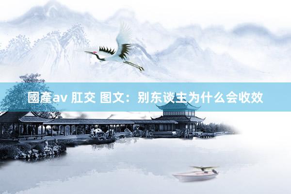 國產av 肛交 图文：别东谈主为什么会收效