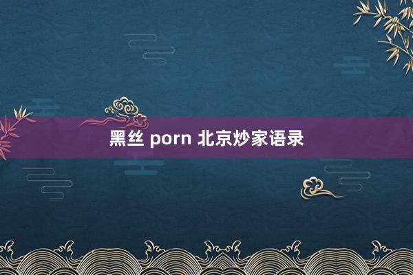 黑丝 porn 北京炒家语录