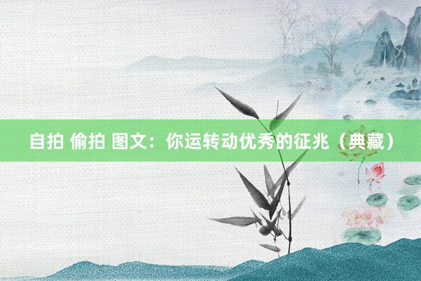 自拍 偷拍 图文：你运转动优秀的征兆（典藏）