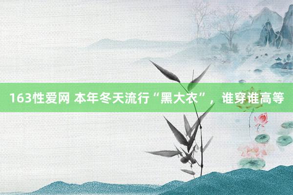 163性爱网 本年冬天流行“黑大衣”，谁穿谁高等