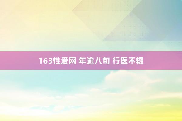 163性爱网 年逾八旬 行医不辍