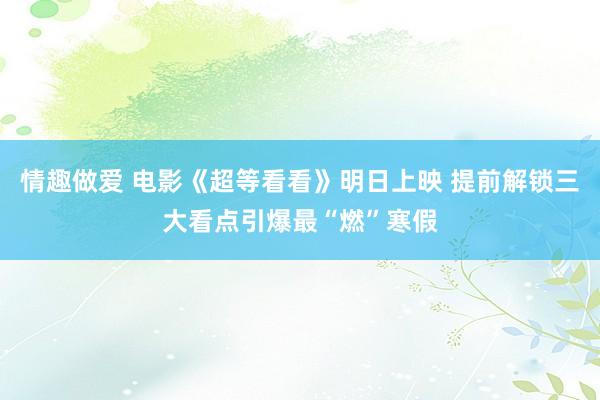 情趣做爱 电影《超等看看》明日上映 提前解锁三大看点引爆最“燃”寒假