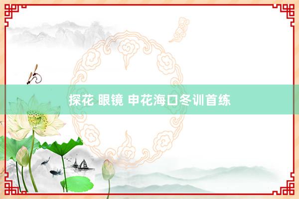 探花 眼镜 申花海口冬训首练