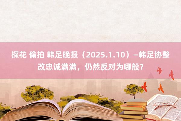 探花 偷拍 韩足晚报（2025.1.10）—韩足协整改忠诚满满，仍然反对为哪般？