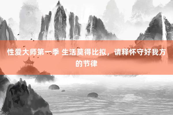 性爱大师第一季 生活莫得比拟，请释怀守好我方的节律
