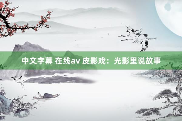 中文字幕 在线av 皮影戏：光影里说故事